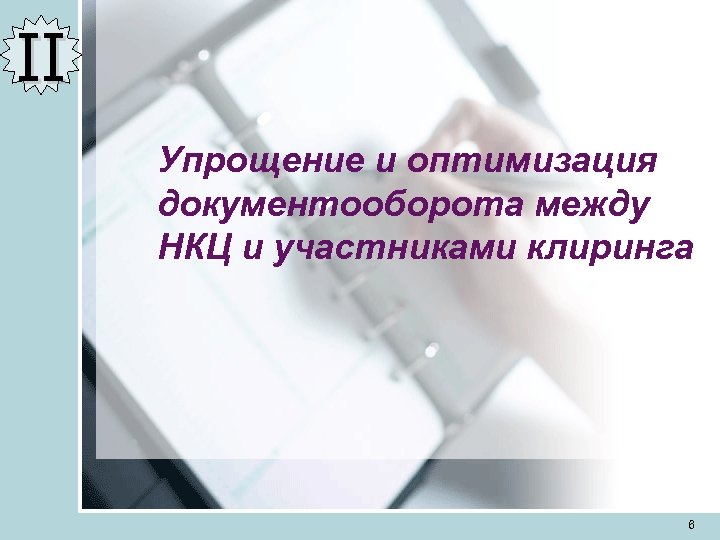 II Упрощение и оптимизация документооборота между НКЦ и участниками клиринга 6 