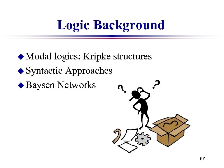 Logic Background u Modal logics; Kripke structures u Syntactic Approaches u Baysen Networks 57