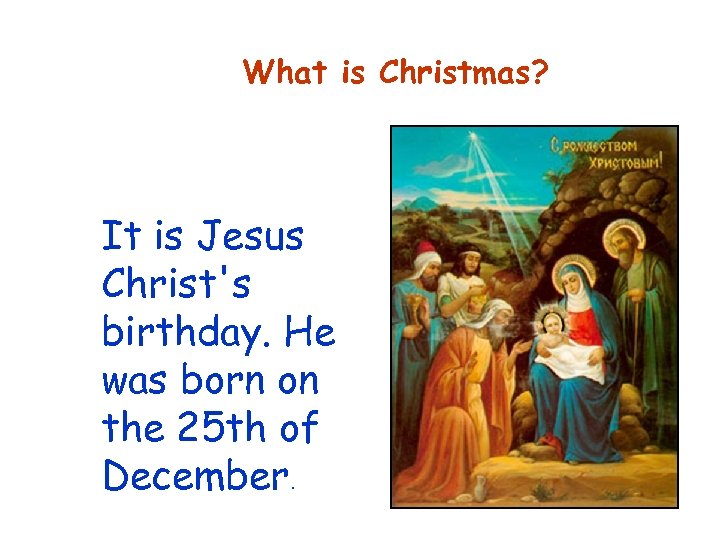 What is Christmas? It is Jesus Christ's birthday. He was born on the 25