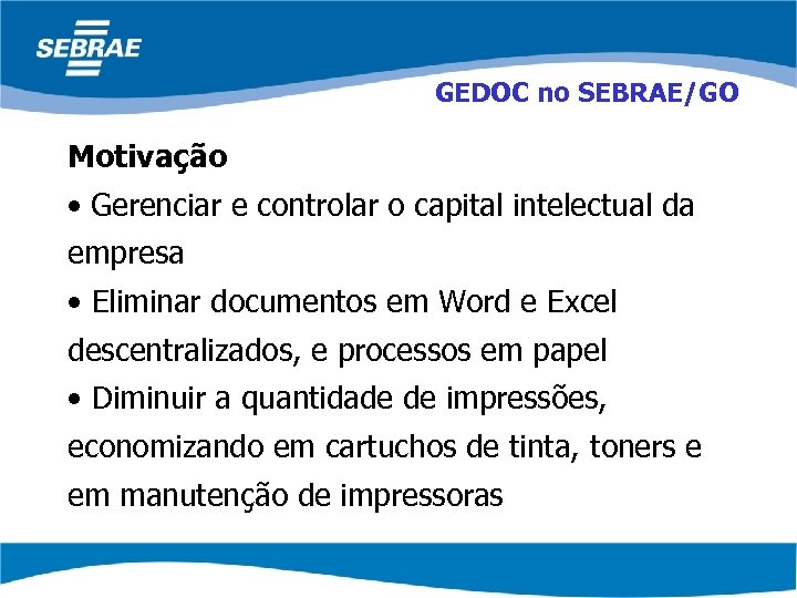 GEDOC no SEBRAE/GO Motivação • Gerenciar e controlar o capital intelectual da empresa •