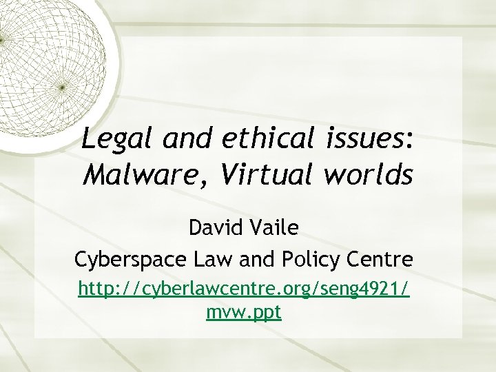 Legal and ethical issues: Malware, Virtual worlds David Vaile Cyberspace Law and Policy Centre