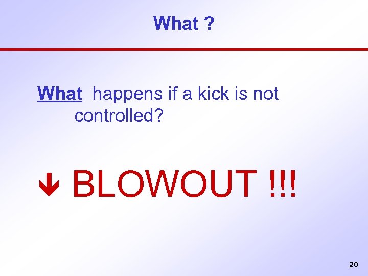 What ? What happens if a kick is not controlled? ê BLOWOUT !!! 20