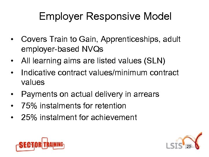 Employer Responsive Model • Covers Train to Gain, Apprenticeships, adult employer-based NVQs • All