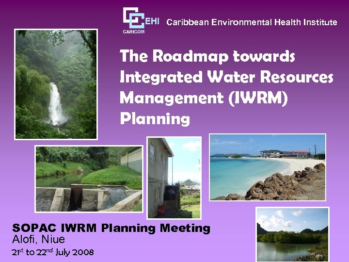 Caribbean Environmental Health Institute The Roadmap towards Integrated Water Resources Management (IWRM) Planning SOPAC
