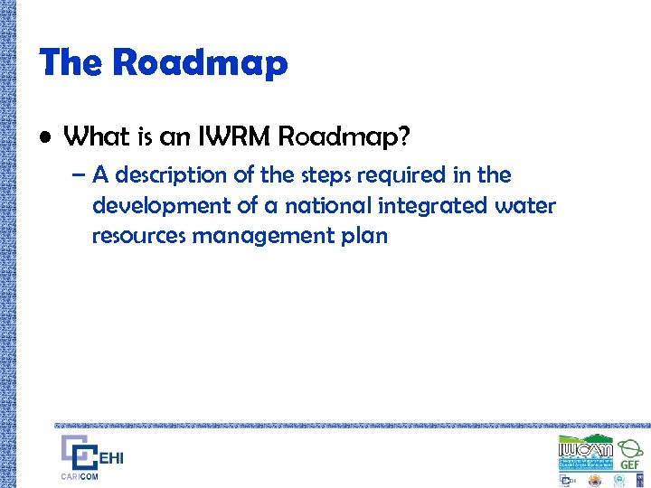 The Roadmap • What is an IWRM Roadmap? – A description of the steps