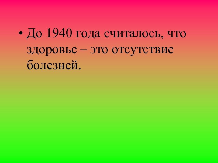  • До 1940 года считалось, что здоровье – это отсутствие болезней. 