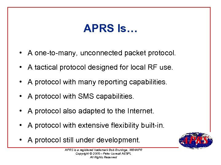 APRS Is… • A one-to-many, unconnected packet protocol. • A tactical protocol designed for