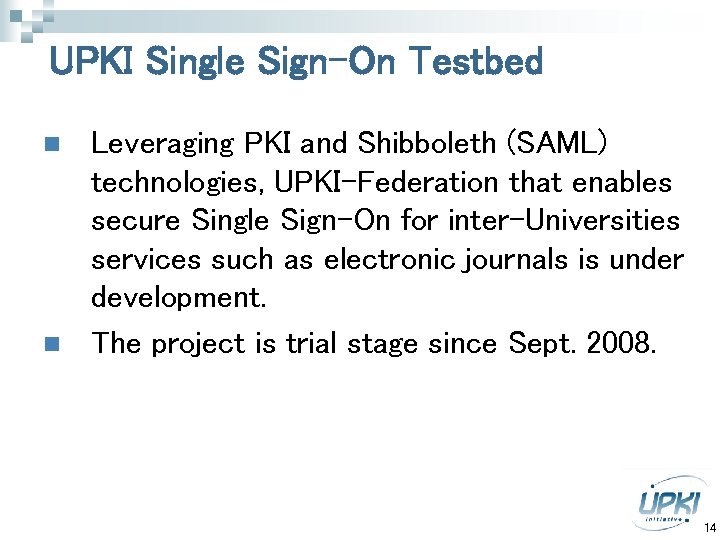 UPKI Single Sign-On Testbed n n Leveraging PKI and Shibboleth (SAML) technologies, UPKI-Federation that