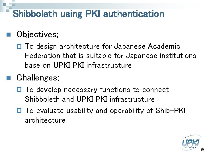 Shibboleth using PKI authentication n Objectives; p n To design architecture for Japanese Academic