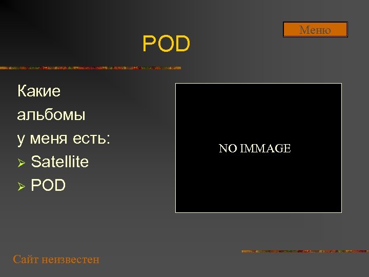 Меню POD Какие альбомы у меня есть: Ø Satellite Ø POD Сайт неизвестен NO