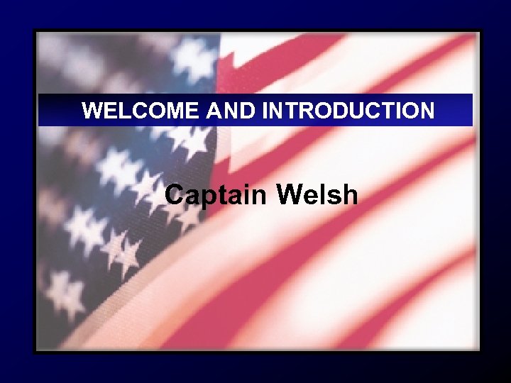 WELCOME AND INTRODUCTION Captain Welsh 