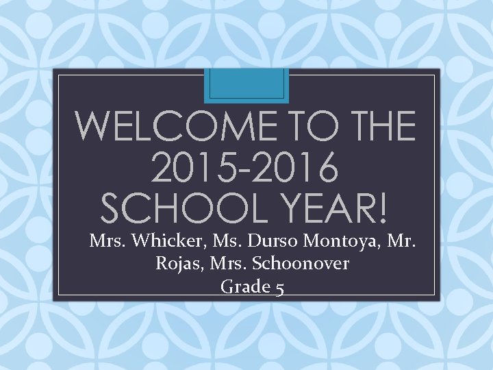 WELCOME TO THE 2015 -2016 SCHOOL YEAR! Mrs. Whicker, Ms. Durso Montoya, Mr. Rojas,