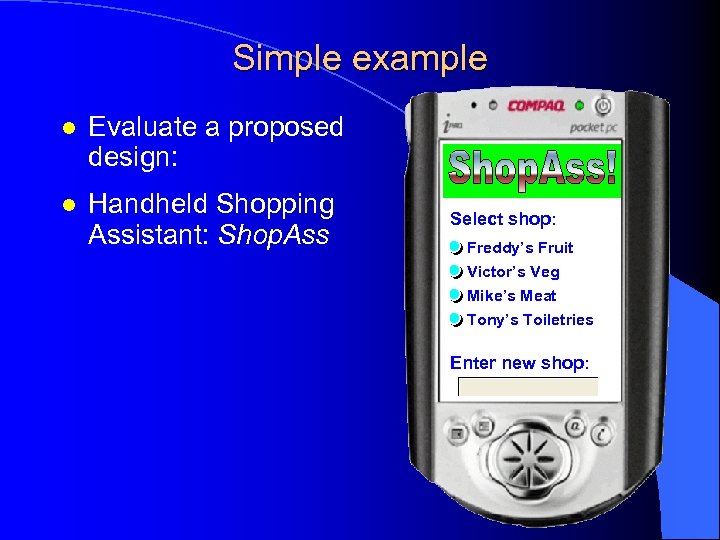 Simple example l Evaluate a proposed design: l Handheld Shopping Assistant: Shop. Ass Select