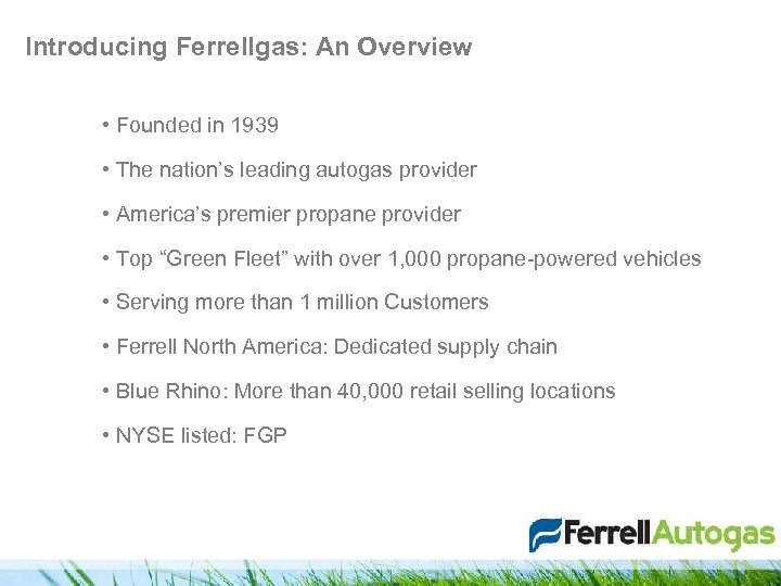 Introducing Ferrellgas: An Overview • Founded in 1939 • The nation’s leading autogas provider