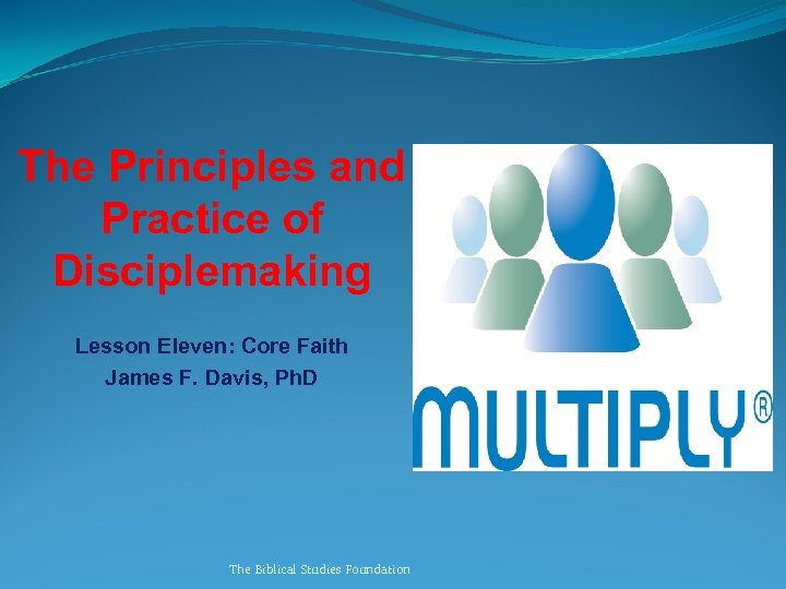 The Principles and Practice of Disciplemaking Lesson Eleven: Core Faith James F. Davis, Ph.
