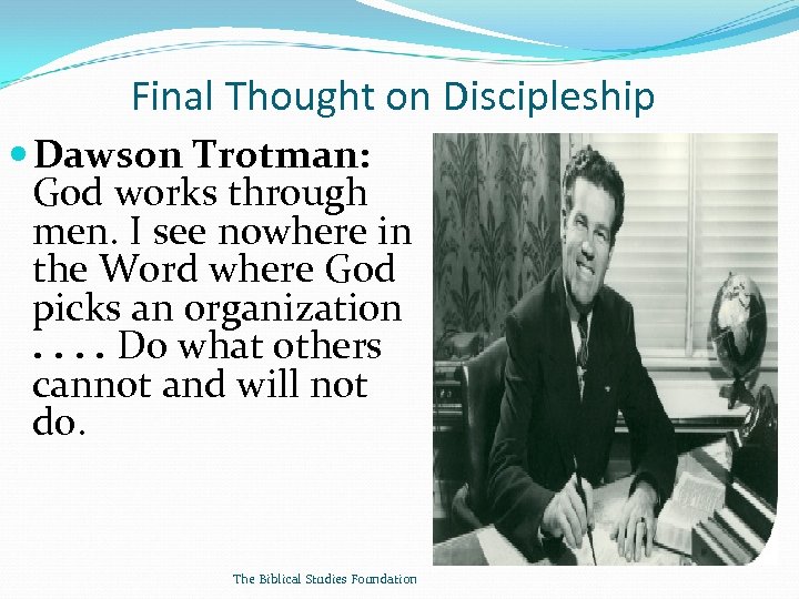 Final Thought on Discipleship Dawson Trotman: God works through men. I see nowhere in