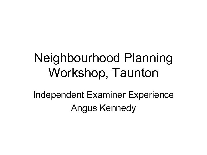 Neighbourhood Planning Workshop, Taunton Independent Examiner Experience Angus Kennedy 