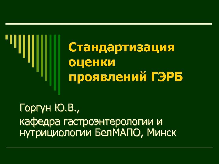 Стандартизация оценки проявлений ГЭРБ Горгун Ю. В. , кафедра гастроэнтерологии и нутрициологии Бел. МАПО,