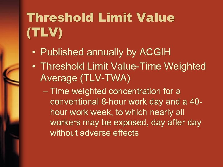 Threshold Limit Value (TLV) • Published annually by ACGIH • Threshold Limit Value-Time Weighted