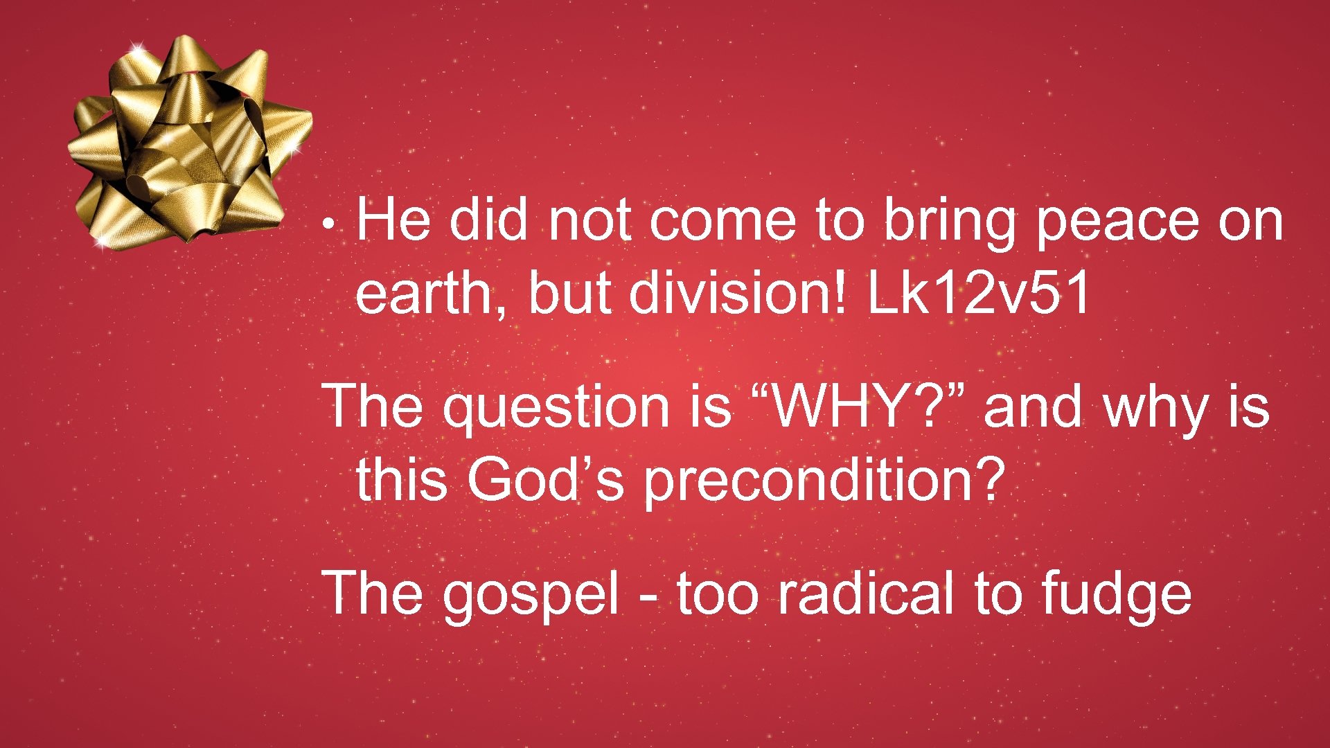  • He did not come to bring peace on earth, but division! Lk