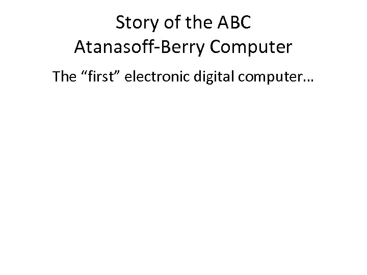 Story of the ABC Atanasoff-Berry Computer The “first” electronic digital computer… 