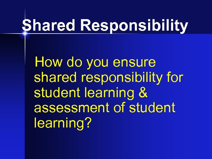 Shared Responsibility How do you ensure shared responsibility for student learning & assessment of