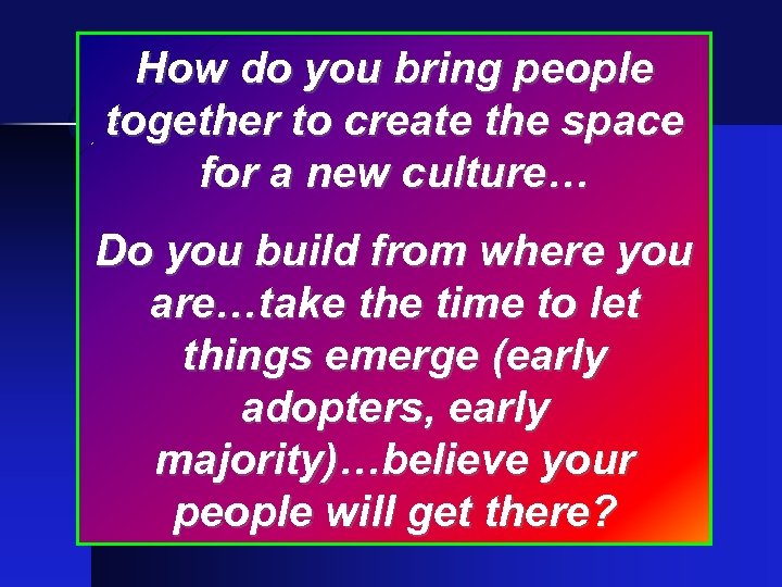 How do you bring people together to create the space for a new culture…