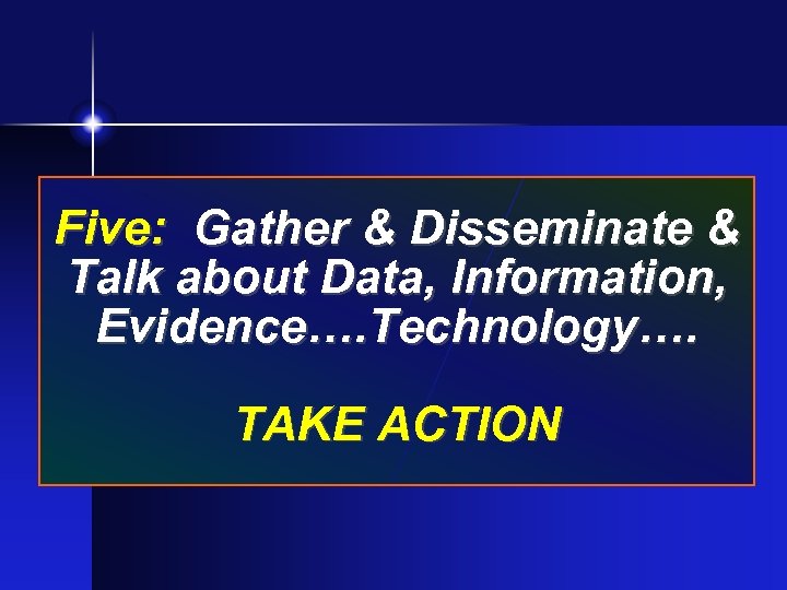 Five: Gather & Disseminate & Talk about Data, Information, Evidence…. Technology…. TAKE ACTION 