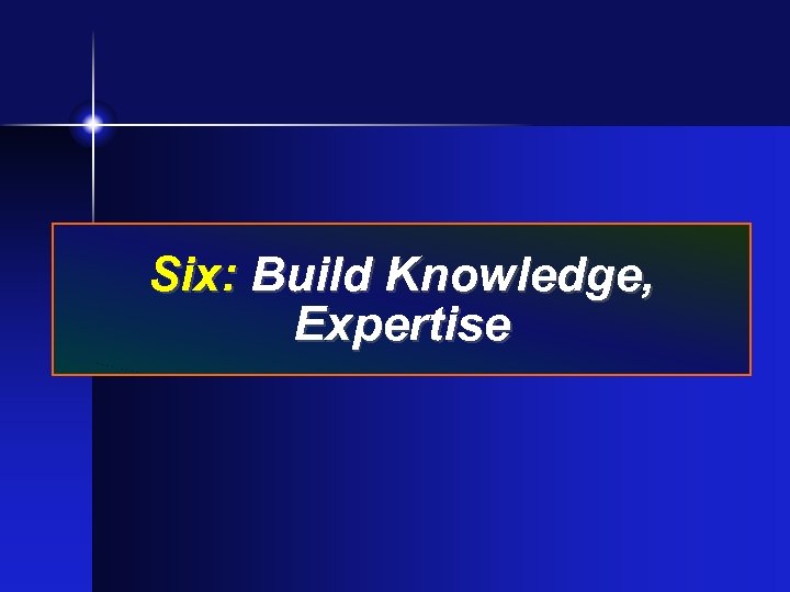 Six: Build Knowledge, Expertise 