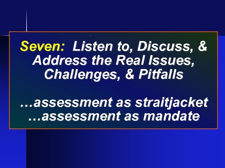 Seven: Listen to, Discuss, & Address the Real Issues, Challenges, & Pitfalls …assessment as
