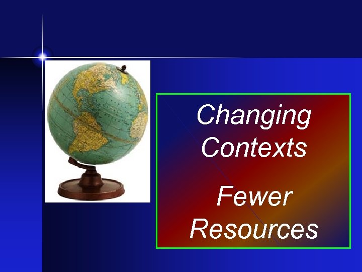 Changing Contexts Fewer Resources 