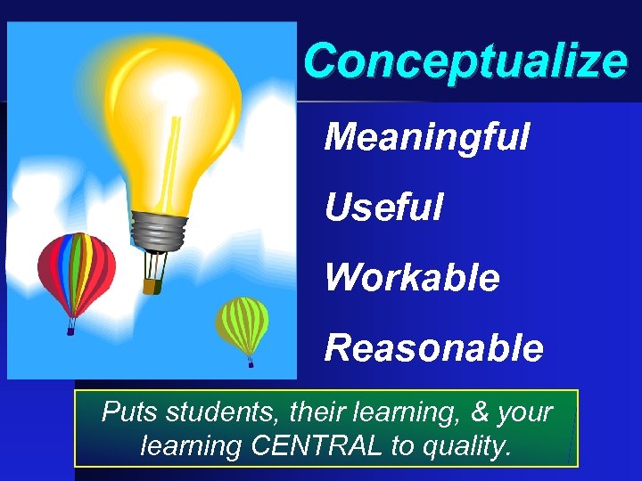 Conceptualize Meaningful Useful Workable Reasonable Puts students, their learning, & your learning CENTRAL to
