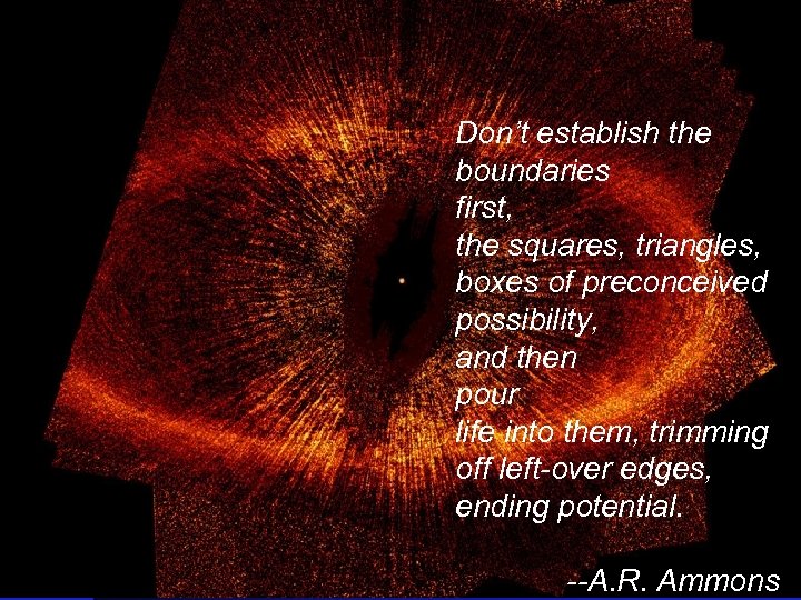 Don’t establish the boundaries first, the squares, triangles, boxes of preconceived possibility, and then