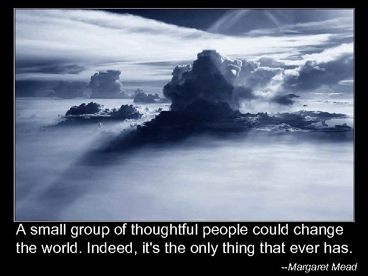 A small group of thoughtful people could change the world. Indeed, it's the only