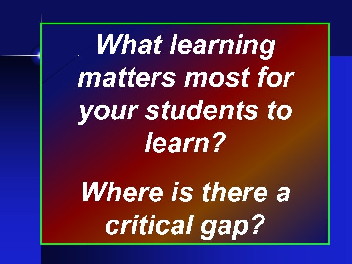 What learning matters most for your students to learn? Where is there a critical