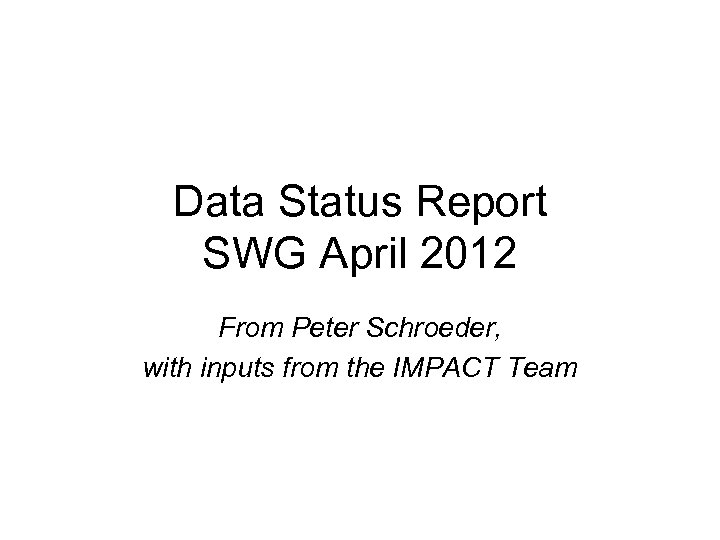 Data Status Report SWG April 2012 From Peter Schroeder, with inputs from the IMPACT