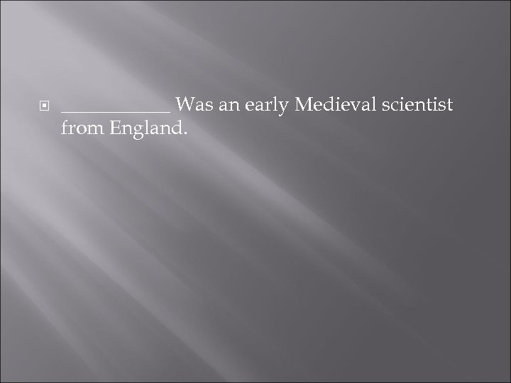  ______ Was an early Medieval scientist from England. 