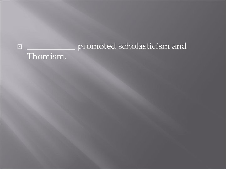  ______ promoted scholasticism and Thomism. 