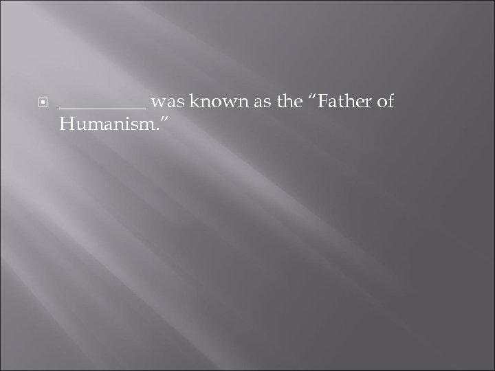  _____ was known as the “Father of Humanism. ” 