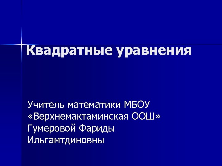 Квадратные уравнения Учитель математики МБОУ «Верхнемактаминская ООШ» Гумеровой Фариды Ильгамтдиновны 