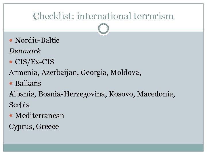 Checklist: international terrorism Nordic-Baltic Denmark CIS/Ex-CIS Armenia, Azerbaijan, Georgia, Moldova, Balkans Albania, Bosnia-Herzegovina, Kosovo,