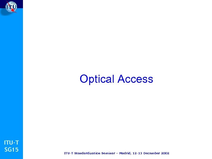 Optical Access ITU-T SG 15 ITU-T Standardization Seminar – Madrid, 12 -13 December 2002