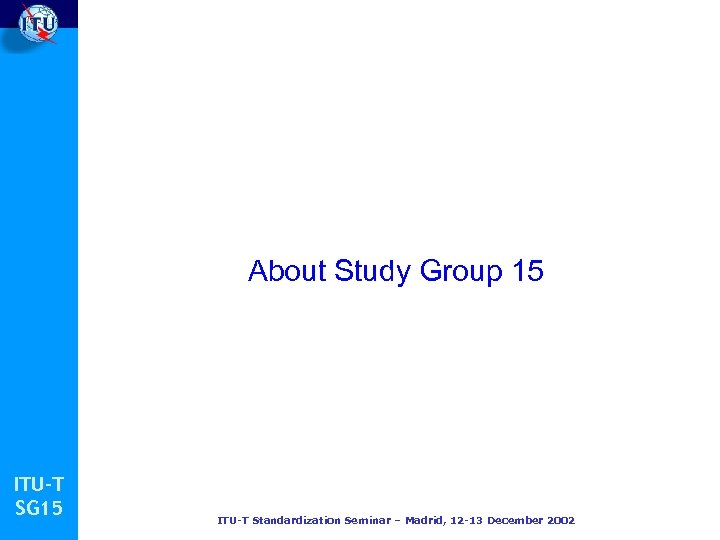 About Study Group 15 ITU-T SG 15 ITU-T Standardization Seminar – Madrid, 12 -13