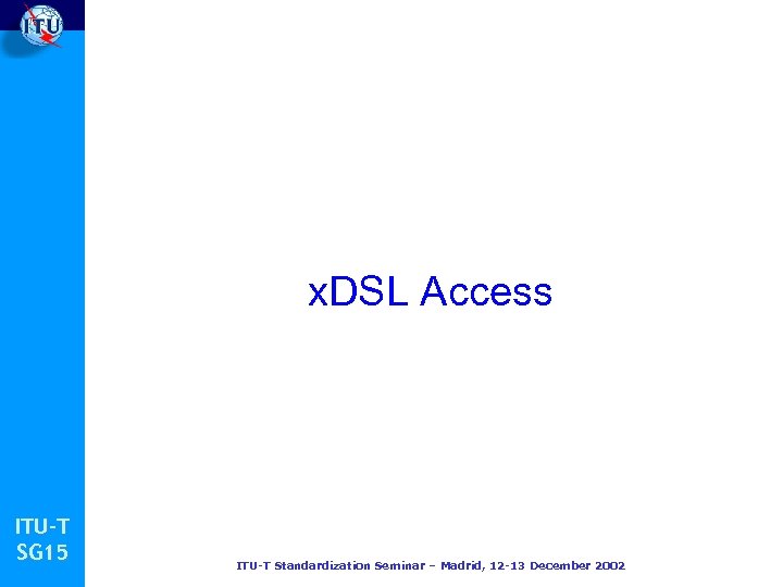 x. DSL Access ITU-T SG 15 ITU-T Standardization Seminar – Madrid, 12 -13 December
