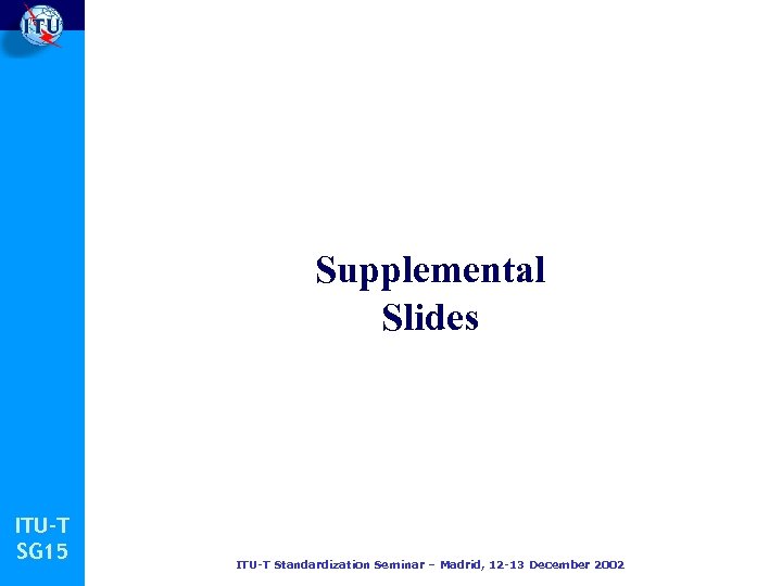 Supplemental Slides ITU-T SG 15 ITU-T Standardization Seminar – Madrid, 12 -13 December 2002