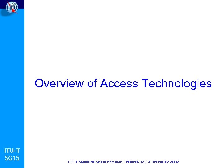 Overview of Access Technologies ITU-T SG 15 ITU-T Standardization Seminar – Madrid, 12 -13