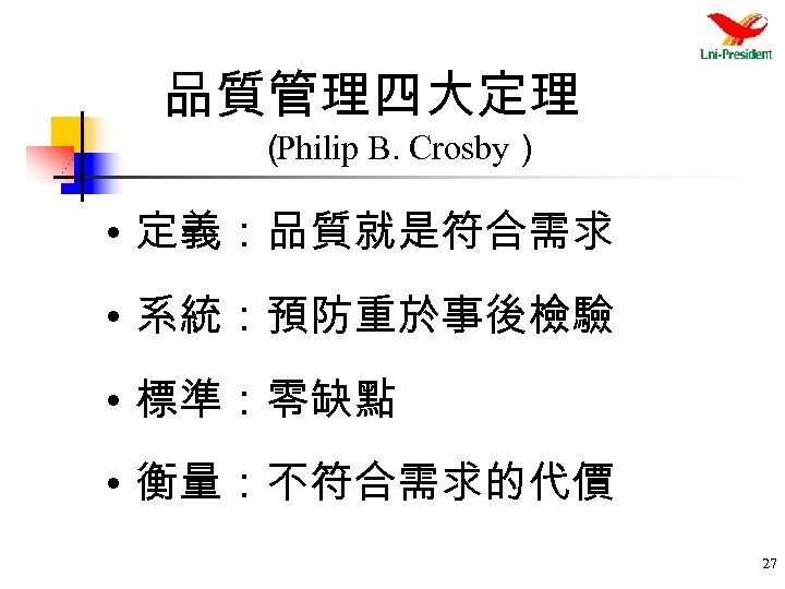 品質管理四大定理 （ Philip B. Crosby） • 定義：品質就是符合需求 • 系統：預防重於事後檢驗 • 標準：零缺點 • 衡量：不符合需求的代價 27