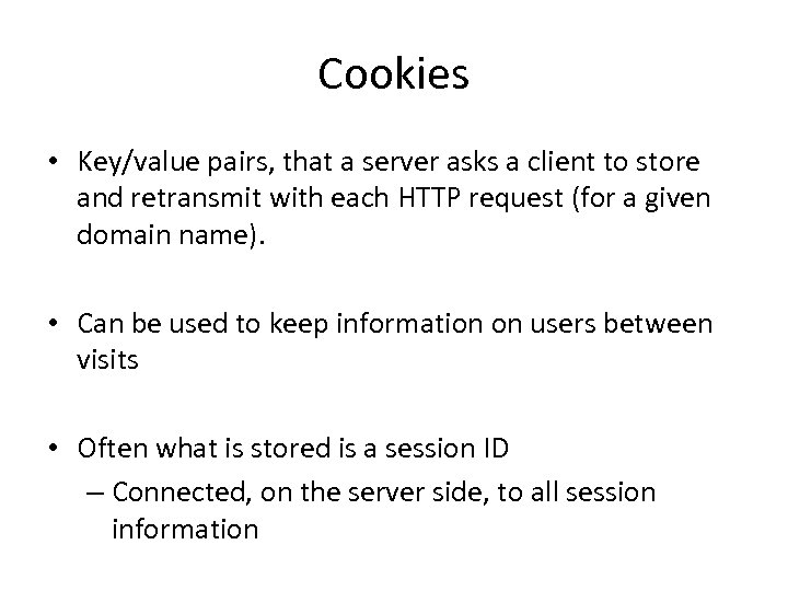 Cookies • Key/value pairs, that a server asks a client to store and retransmit