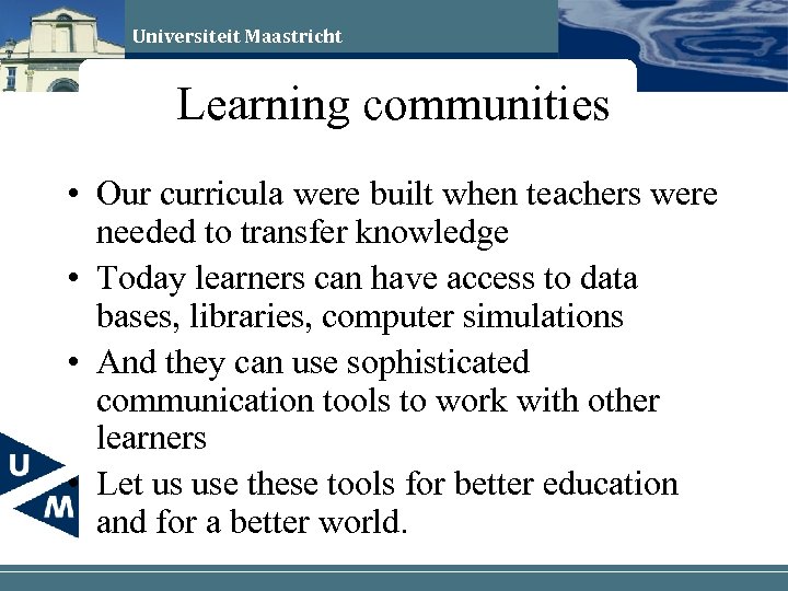 Universiteit Maastricht Learning communities • Our curricula were built when teachers were needed to