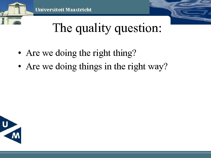 Universiteit Maastricht The quality question: • Are we doing the right thing? • Are